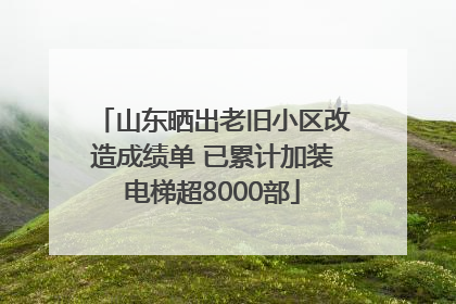 山东晒出老旧小区改造成绩单 已累计加装电梯超8000部