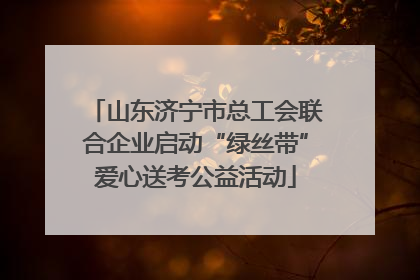 山东济宁市总工会联合企业启动“绿丝带”爱心送考公益活动
