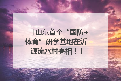 山东首个“国防+体育”研学基地在沂源流水村亮相！