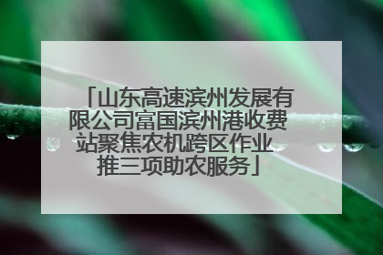 山东高速滨州发展有限公司富国滨州港收费站聚焦农机跨区作业 推三项助农服务