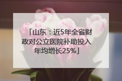 山东：近5年全省财政对公立医院补助投入年均增长25%