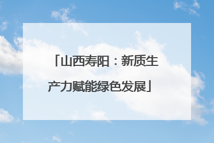 山西寿阳：新质生产力赋能绿色发展