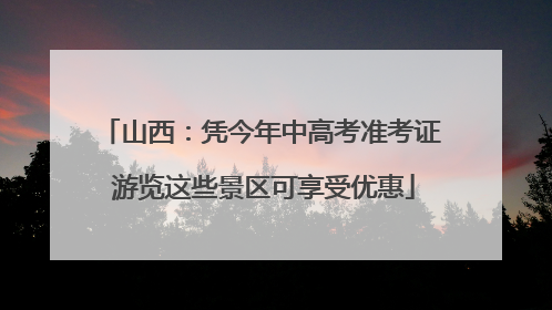山西：凭今年中高考准考证 游览这些景区可享受优惠