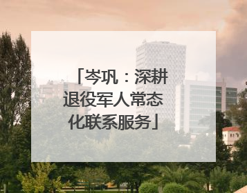 岑巩：深耕退役军人常态化联系服务