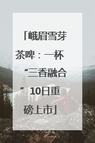 峨眉雪芽茶啤：一杯“三香融合”10日重磅上市