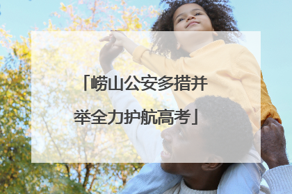 崂山公安多措并举全力护航高考