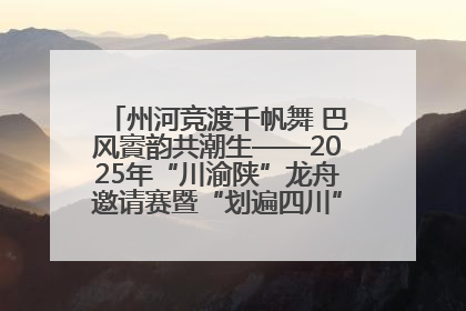 州河竞渡千帆舞 巴风賨韵共潮生——2025年“川渝陕”龙舟邀请赛暨“划遍四川”达川站圆满收官