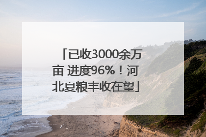 已收3000余万亩 进度96%！河北夏粮丰收在望
