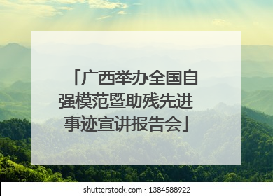 广西举办全国自强模范暨助残先进事迹宣讲报告会
