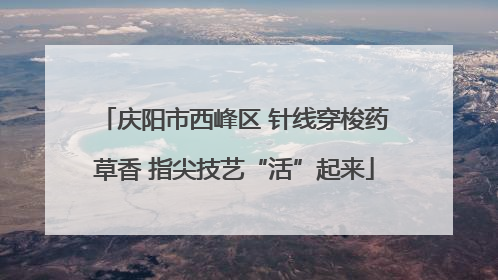 庆阳市西峰区 针线穿梭药草香 指尖技艺“活”起来