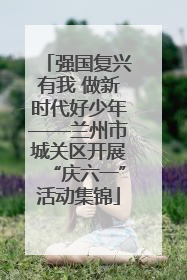 强国复兴有我 做新时代好少年——兰州市城关区开展“庆六一”活动集锦