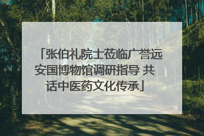张伯礼院士莅临广誉远安国博物馆调研指导 共话中医药文化传承