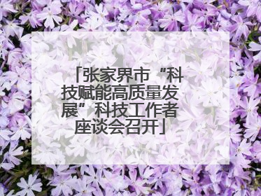 张家界市“科技赋能高质量发展”科技工作者座谈会召开
