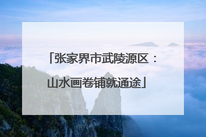张家界市武陵源区：山水画卷铺就通途