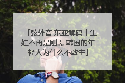 弦外音·东亚解码丨生娃不再是刚需 韩国的年轻人为什么不敢生