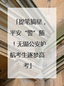 提笔摘星，平安“警”随！无锡公安护航考生逐梦高考