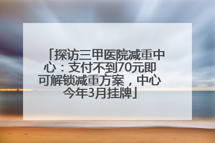探访三甲医院减重中心：支付不到70元即可解锁减重方案，中心今年3月挂牌