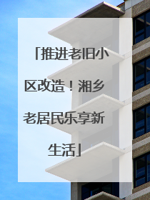 推进老旧小区改造！湘乡老居民乐享新生活