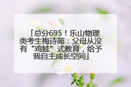 总分695！乐山物理类考生梅诗苑：父母从没有“鸡娃”式教育，给予我自主成长空间