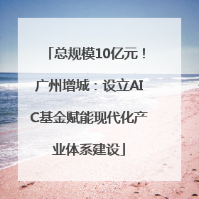 总规模10亿元！广州增城：设立AIC基金赋能现代化产业体系建设