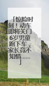 惊险时刻！动车即将关门6岁男童跑下车，家长竟不知情……
