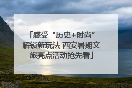 感受“历史+时尚” 解锁新玩法 西安暑期文旅亮点活动抢先看