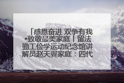 感恩奋进 双争有我•致敬最美家庭丨留法勤工俭学运动纪念馆讲解员赵天翼家庭：四代人一脉相承赤子心