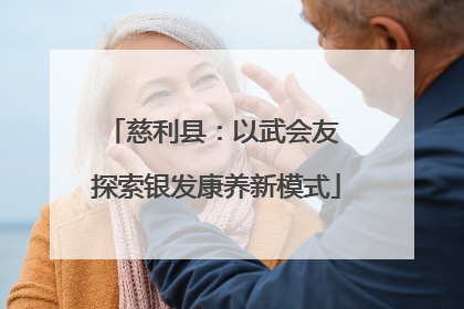 慈利县：以武会友 探索银发康养新模式