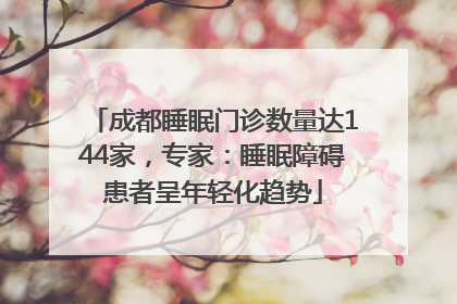 成都睡眠门诊数量达144家，专家：睡眠障碍患者呈年轻化趋势