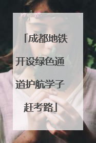 成都地铁开设绿色通道护航学子赶考路