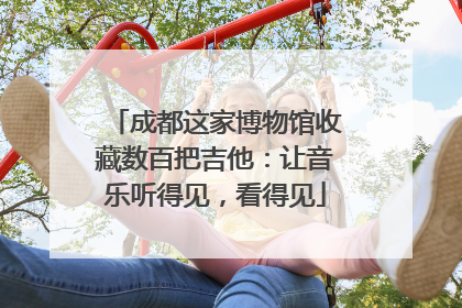 成都这家博物馆收藏数百把吉他：让音乐听得见，看得见