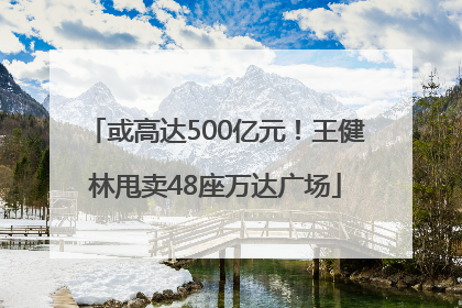 或高达500亿元！王健林甩卖48座万达广场