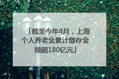 截至今年4月，上海个人养老金累计缴存金额超180亿元