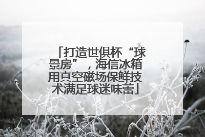 打造世俱杯“球景房”，海信冰箱用真空磁场保鲜技术满足球迷味蕾
