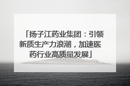 扬子江药业集团：引领新质生产力浪潮，加速医药行业高质量发展