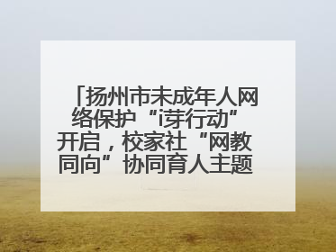 扬州市未成年人网络保护“i芽行动”开启，校家社“网教同向”协同育人主题活动启动