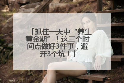 抓住一天中“养生黄金期”！这三个时间点做好3件事，避开3个坑！