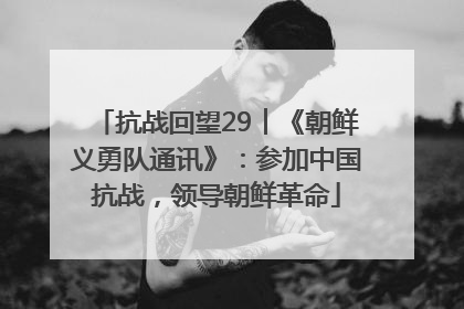 抗战回望29︱《朝鲜义勇队通讯》：参加中国抗战，领导朝鲜革命