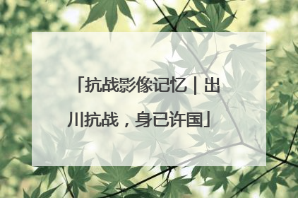 抗战影像记忆｜出川抗战，身已许国