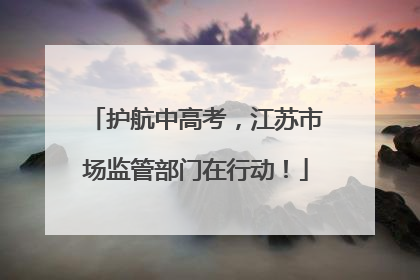 护航中高考，江苏市场监管部门在行动！
