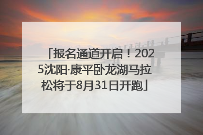报名通道开启！2025沈阳·康平卧龙湖马拉松将于8月31日开跑