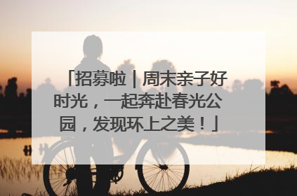 招募啦｜周末亲子好时光，一起奔赴春光公园，发现环上之美！