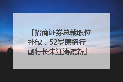 招商证券总裁职位补缺，52岁原招行副行长朱江涛履新
