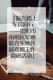 振兴路上 军民同行——贵阳市南明区军地联合实地开展双拥工作调研活动