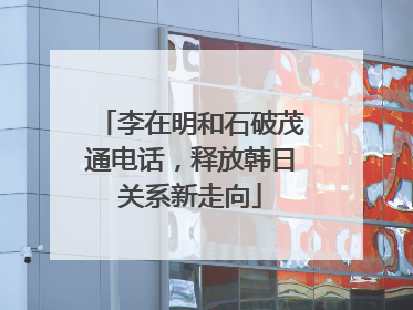 李在明和石破茂通电话，释放韩日关系新走向