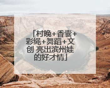 村晚+香囊+彩绳+舞蹈+文创 亮出滨州娃的好才情