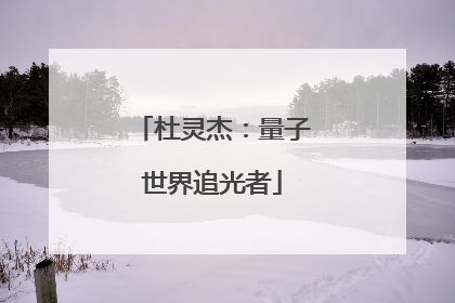 杜灵杰：量子世界追光者