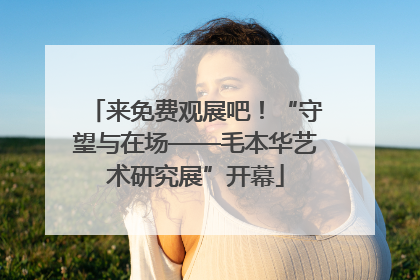 来免费观展吧！“守望与在场——毛本华艺术研究展”开幕