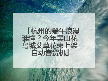 杭州的端午浪漫谁懂？今年吴山花鸟城艾草花束上架自动售货机