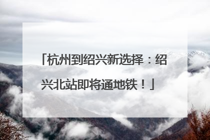 杭州到绍兴新选择：绍兴北站即将通地铁！
